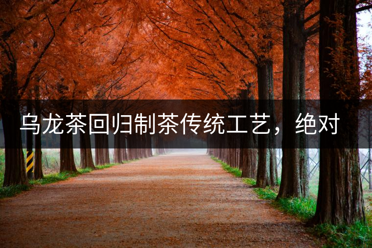 烏龍茶回歸制茶傳統(tǒng)工藝，絕對不止玩把“火”那么簡單！