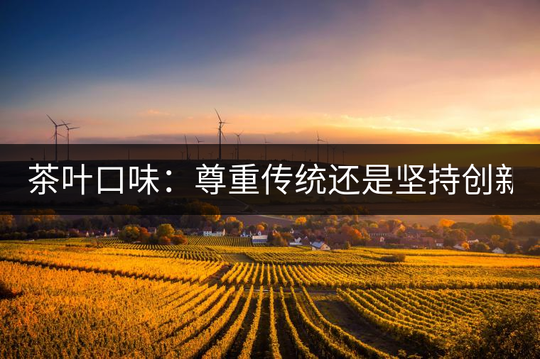茶葉口味：尊重傳統(tǒng)還是堅持創(chuàng)新？