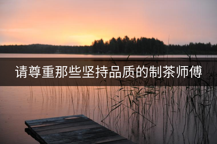請(qǐng)尊重那些堅(jiān)持品質(zhì)的制茶師傅 請(qǐng)尊重那些堅(jiān)持品質(zhì)的制茶師傅