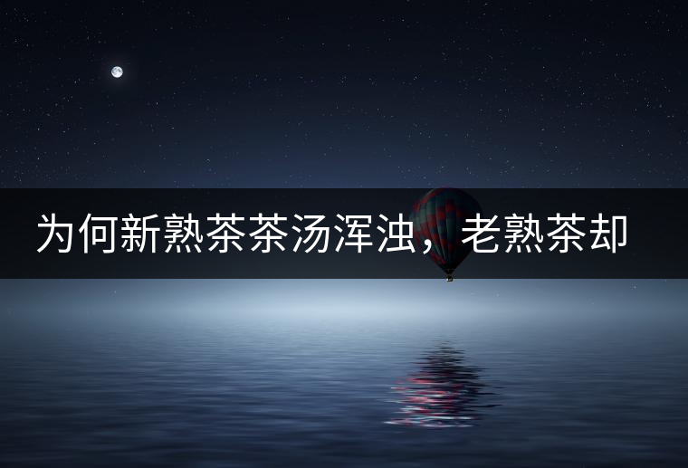 為何新熟茶茶湯渾濁，老熟茶卻明亮呢？