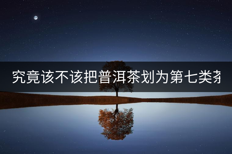 究竟該不該把普洱茶劃為第七類茶？