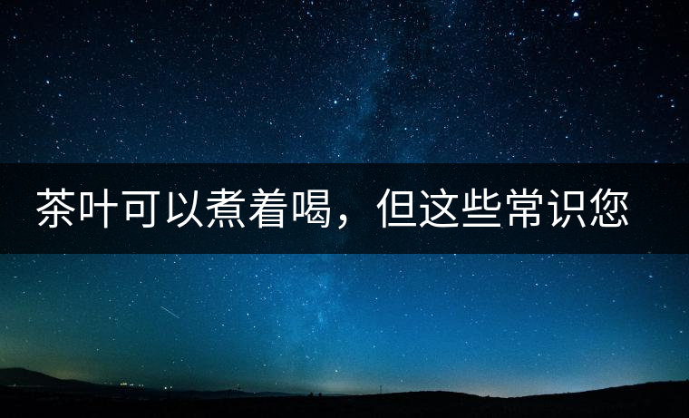 茶葉可以煮著喝，但這些常識您應該了解