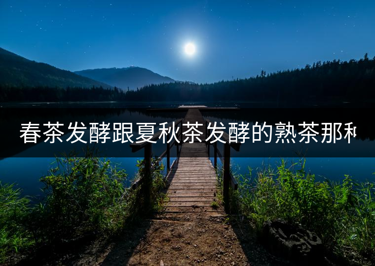 春茶發(fā)酵跟夏秋茶發(fā)酵的熟茶那種好？