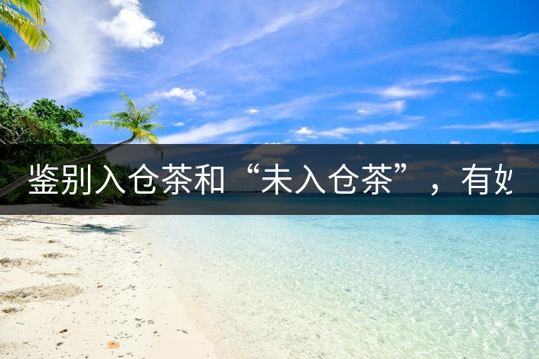 鑒別入倉(cāng)茶和“未入倉(cāng)茶”，有妙招！
