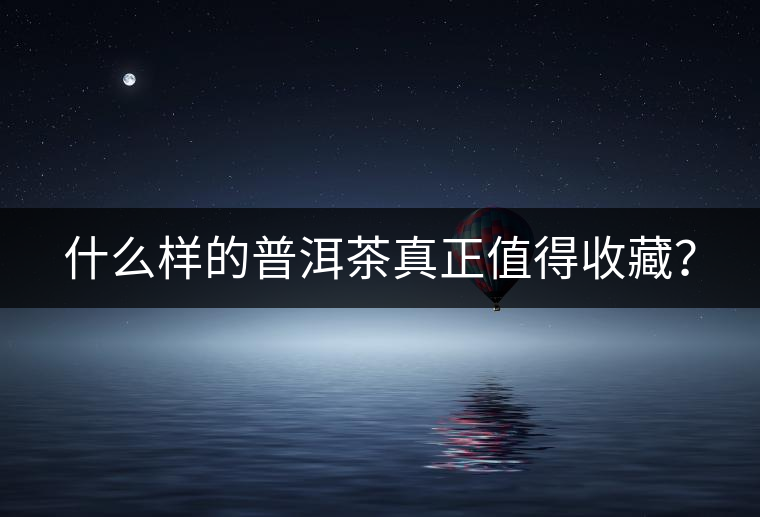 什么樣的普洱茶真正值得收藏？