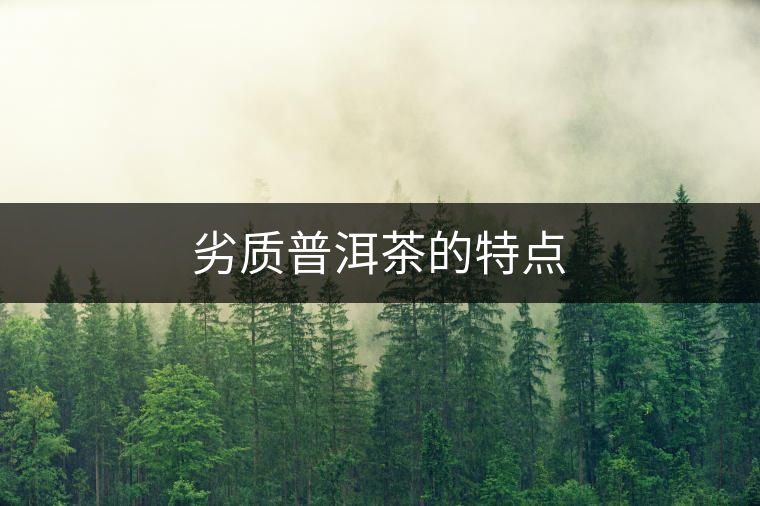 劣質(zhì)普洱茶的特點 劣質(zhì)普洱茶的特點