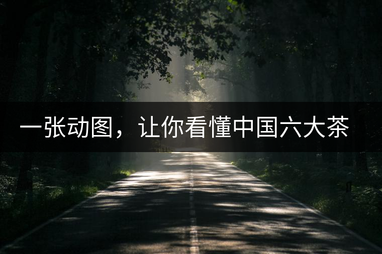一張動(dòng)圖，讓你看懂中國六大茶類產(chǎn)地分布