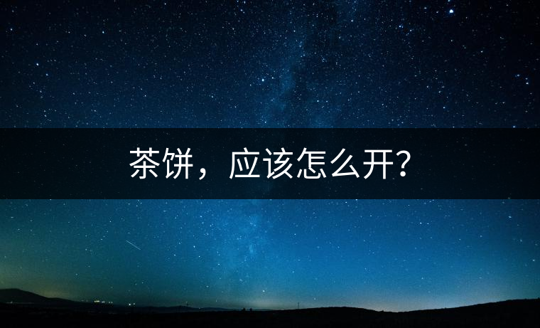 茶餅，應(yīng)該怎么開(kāi)？