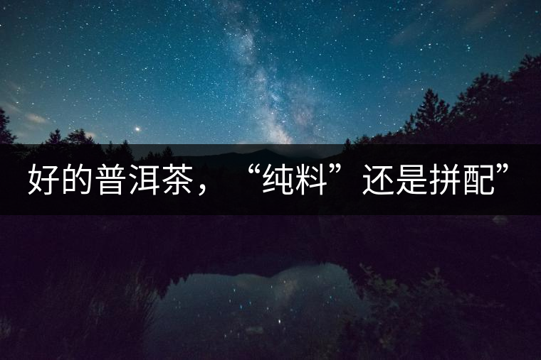 好的普洱茶，“純料”還是拼配”？