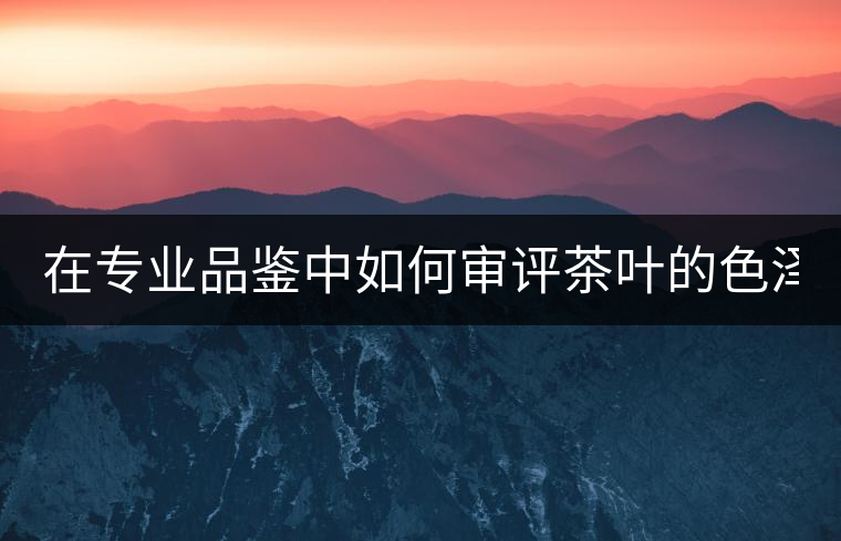 在專業(yè)品鑒中如何審評茶葉的色澤？
