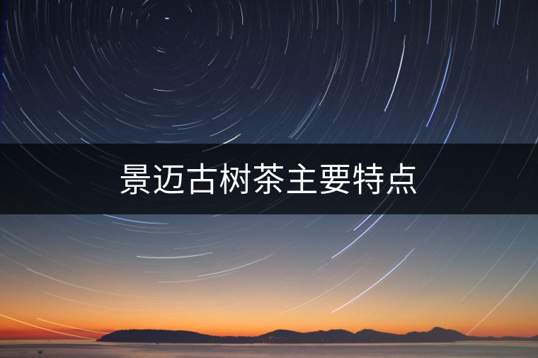 景邁古樹茶主要特點(diǎn) 景邁古樹茶主要特點(diǎn)