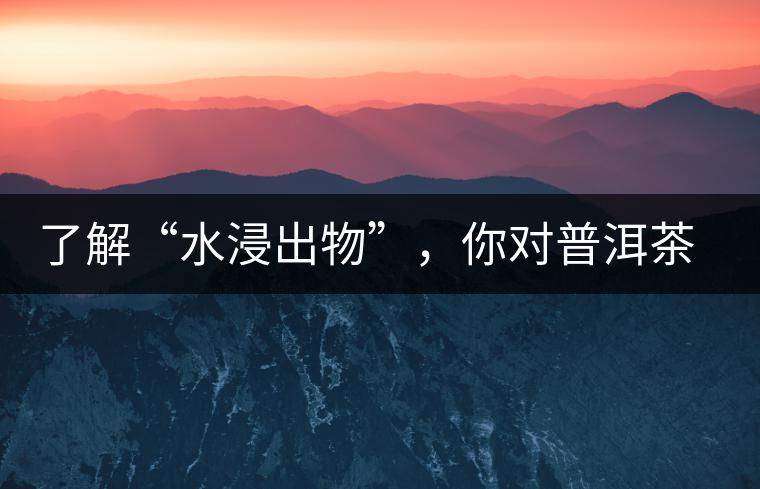 了解“水浸出物”，你對普洱茶就更專業(yè)了