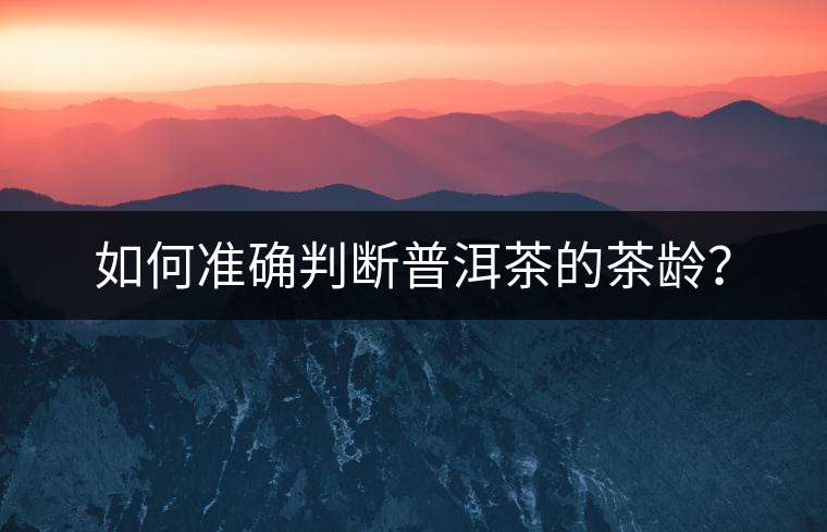 如何準(zhǔn)確判斷普洱茶的茶齡? 如何準(zhǔn)確判斷普洱茶的茶齡?