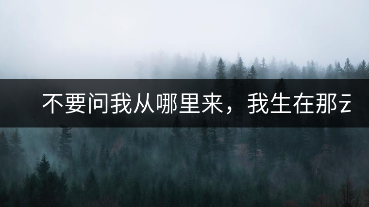 　不要問我從哪里來，我生在那云霧深處。