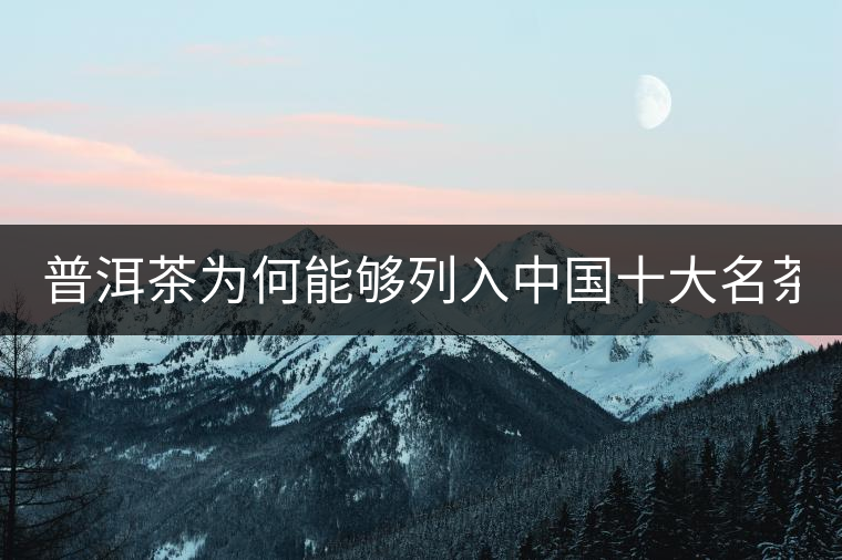 普洱茶為何能夠列入中國(guó)十大名茶 看這三點(diǎn)
