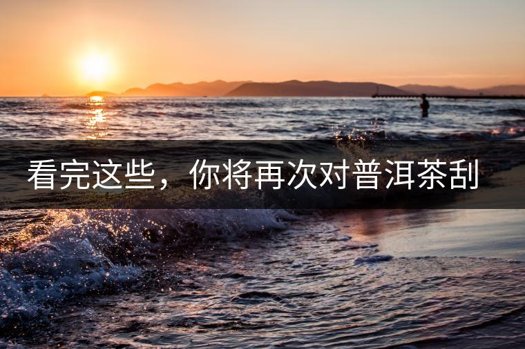 看完這些，你將再次對普洱茶刮目相看，太全了！