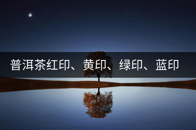 普洱茶紅印、黃印、綠印、藍(lán)印的含義你知道嗎？