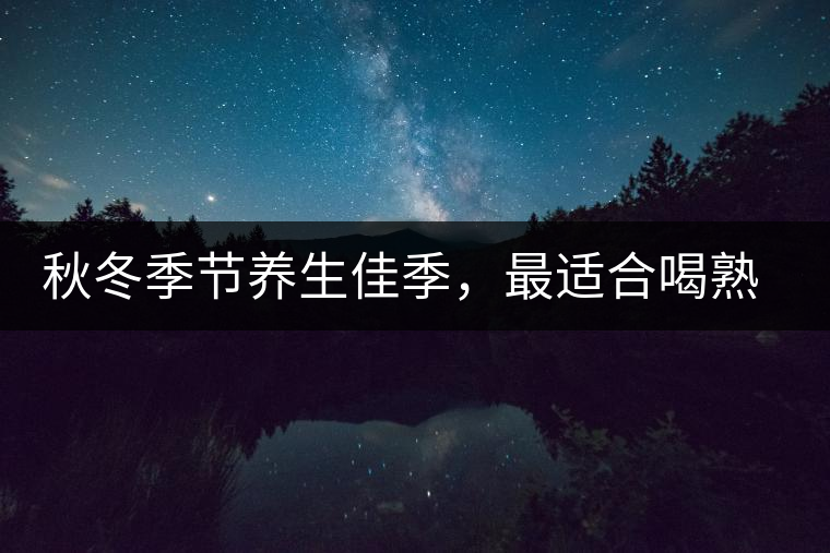秋冬季節(jié)養(yǎng)生佳季，最適合喝熟茶