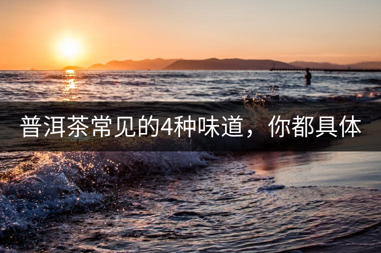 普洱茶常見的4種味道，你都具體了解過嗎？