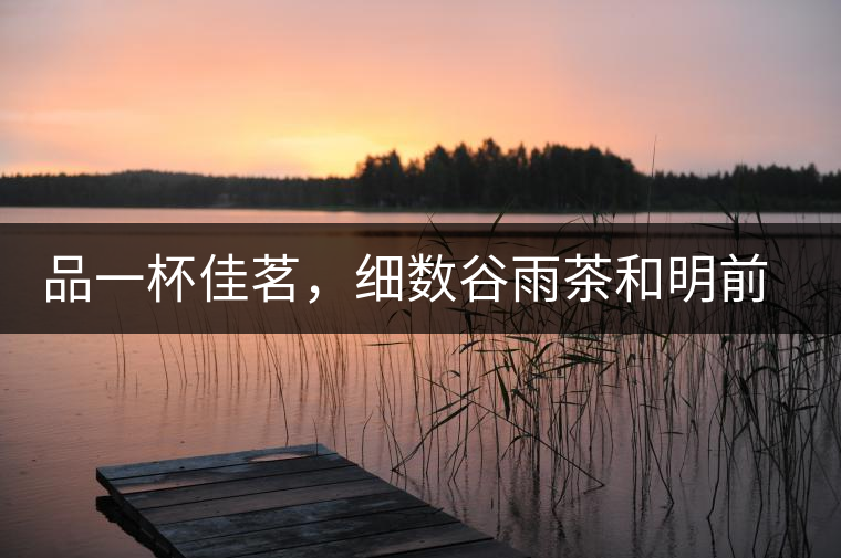 品一杯佳茗，細數(shù)谷雨茶和明前茶的區(qū)別