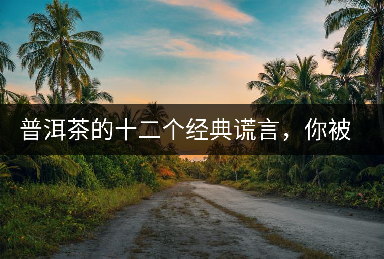普洱茶的十二個經(jīng)典謊言，你被騙過幾個？