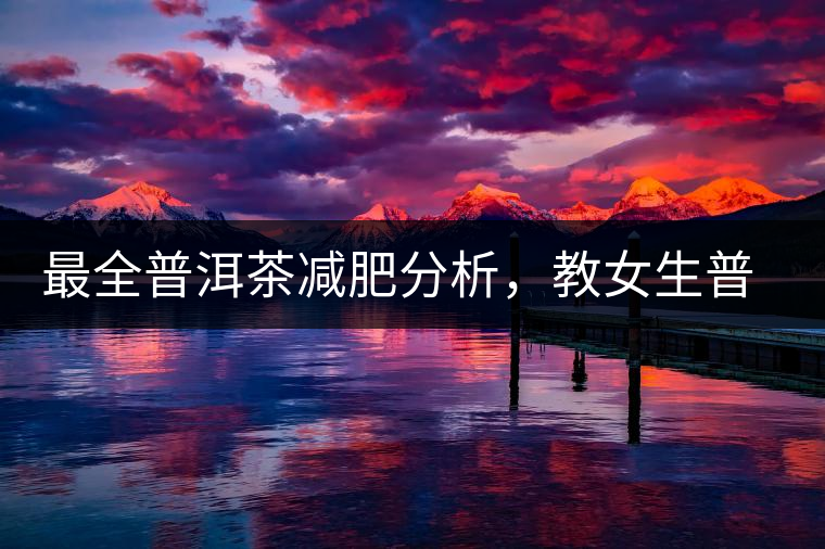 最全普洱茶減肥分析，教女生普洱茶減肥的正確喝法！