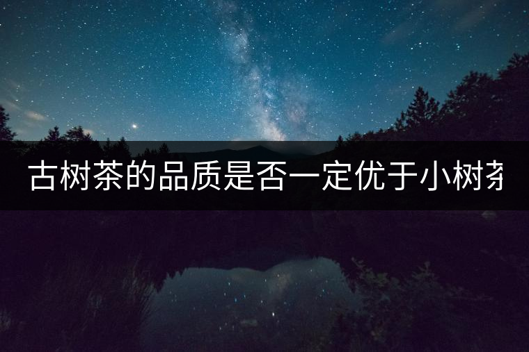 古樹茶的品質(zhì)是否一定優(yōu)于小樹茶？