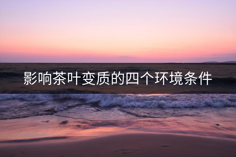 影響茶葉變質(zhì)的四個(gè)環(huán)境條件