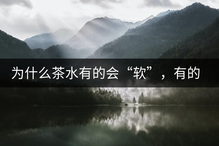 為什么茶水有的會(huì)“軟”，有的會(huì)“硬”？
