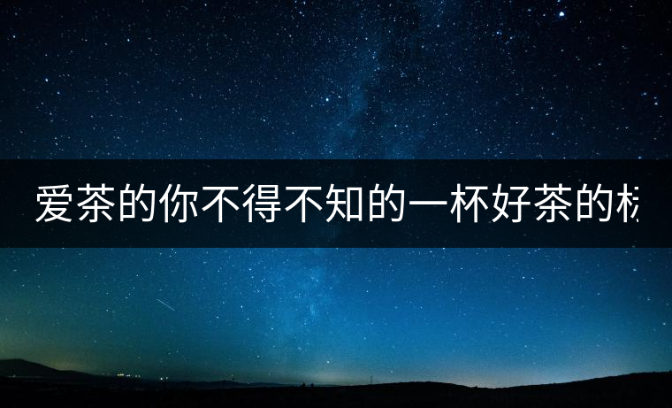 愛茶的你不得不知的一杯好茶的標(biāo)準(zhǔn)! 愛茶的你不得不知的一杯好茶的標(biāo)準(zhǔn)!