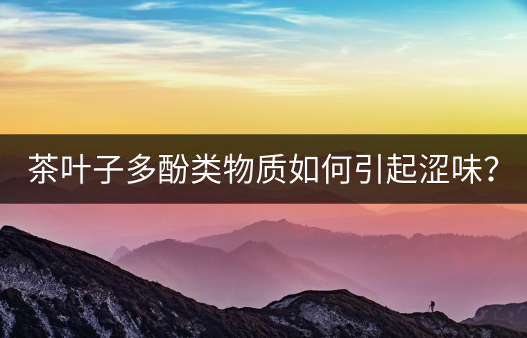 茶葉子多酚類物質(zhì)如何引起澀味？