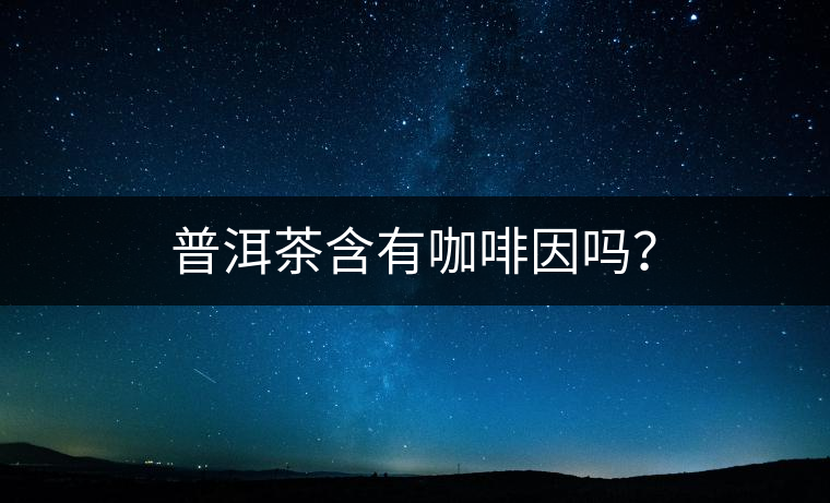 普洱茶含有咖啡因嗎？