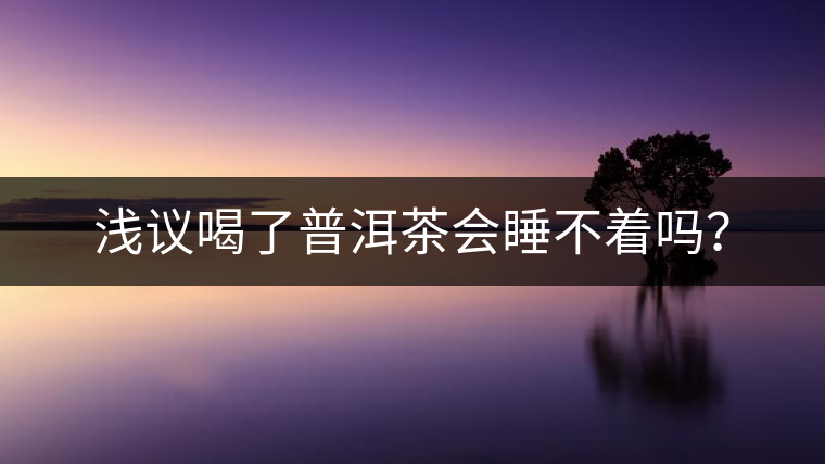 淺議喝了普洱茶會(huì)睡不著嗎？