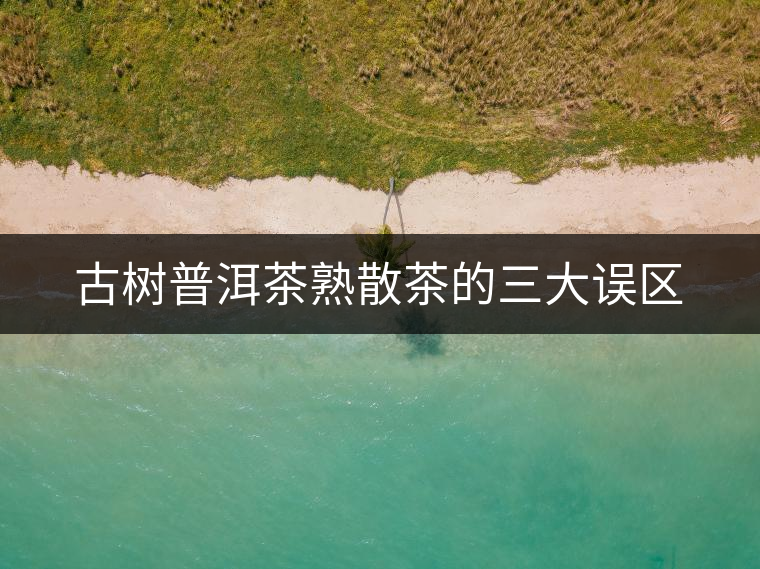 古樹普洱茶熟散茶的三大誤區(qū) 古樹普洱茶熟散茶的三大誤區(qū)
