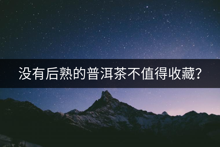 沒(méi)有后熟的普洱茶不值得收藏？