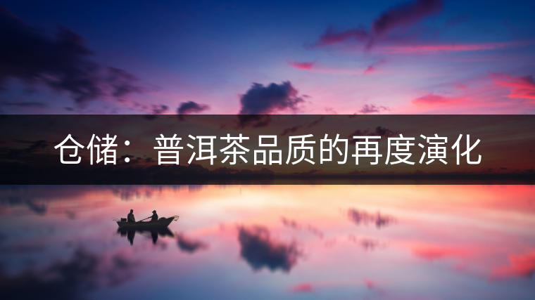 倉儲:普洱茶品質(zhì)的再度演化 倉儲:普洱茶品質(zhì)的再度演化