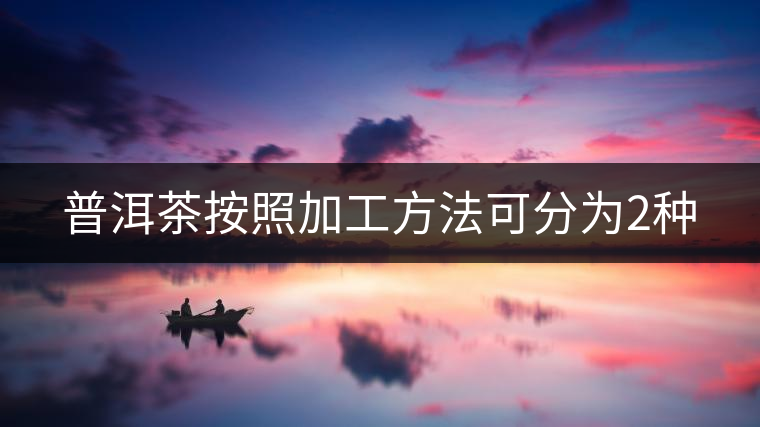 普洱茶按照加工方法可分為2種