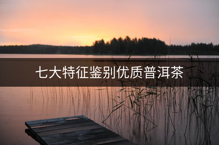 七大特征鑒別優(yōu)質(zhì)普洱茶