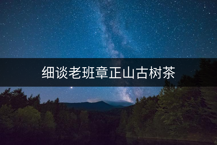 細(xì)談老班章正山古樹茶 細(xì)談老班章正山古樹茶