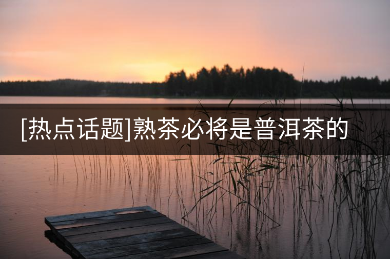 [熱點(diǎn)話題]熟茶必將是普洱茶的下一個(gè)爆發(fā)點(diǎn)