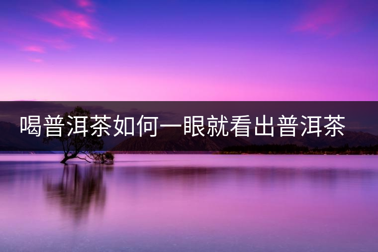 喝普洱茶如何一眼就看出普洱茶的優(yōu)劣？