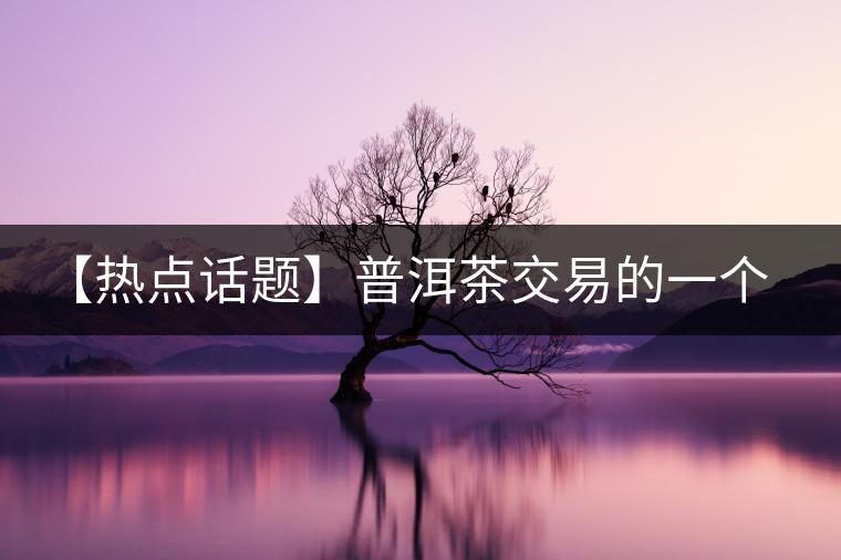 【熱點話題】普洱茶交易的一個有趣現(xiàn)象