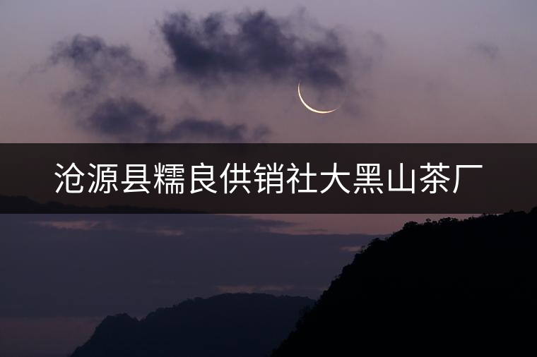 滄源縣糯良供銷社大黑山茶廠 滄源縣糯良供銷社大黑山茶廠