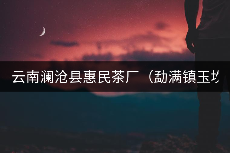 云南瀾滄縣惠民茶廠(勐滿鎮(zhèn)玉坎章分廠) 云南瀾滄縣惠民茶廠(勐滿鎮(zhèn)玉坎章分廠)