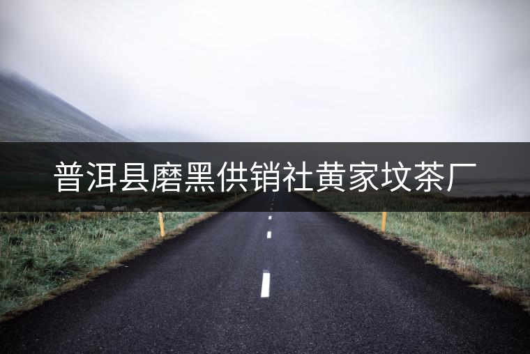 普洱縣磨黑供銷(xiāo)社黃家墳茶廠 普洱縣磨黑供銷(xiāo)社黃家墳茶廠