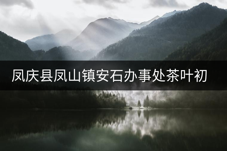 鳳慶縣鳳山鎮(zhèn)安石辦事處茶葉初制所 鳳慶縣鳳山鎮(zhèn)安石辦事處茶葉初制所