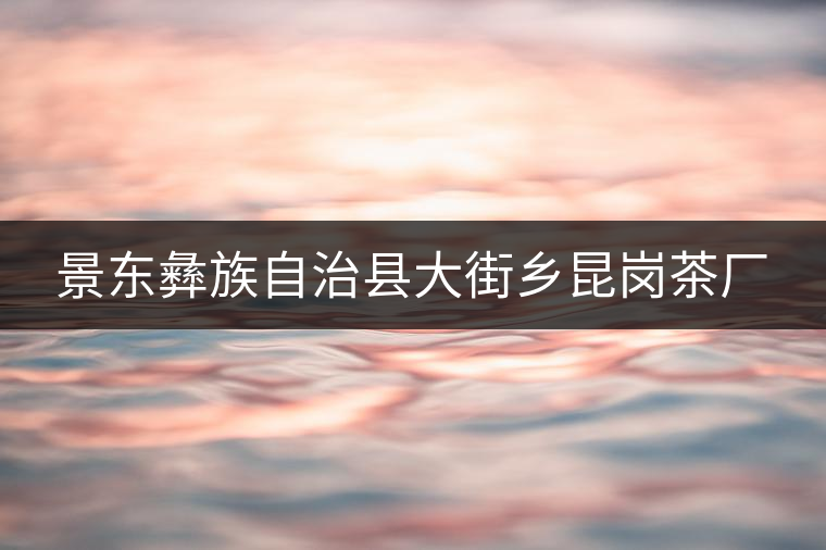 景東彝族自治縣大街鄉(xiāng)昆崗茶廠 景東彝族自治縣大街鄉(xiāng)昆崗茶廠