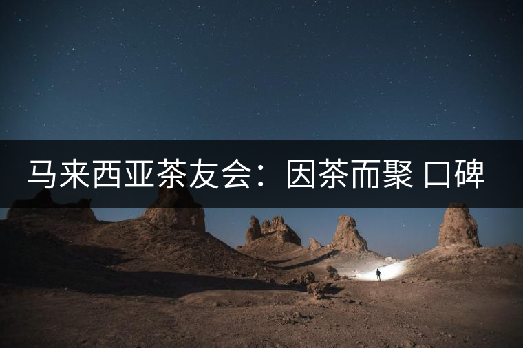 馬來西亞茶友會：因茶而聚 口碑是品牌最好的詮釋