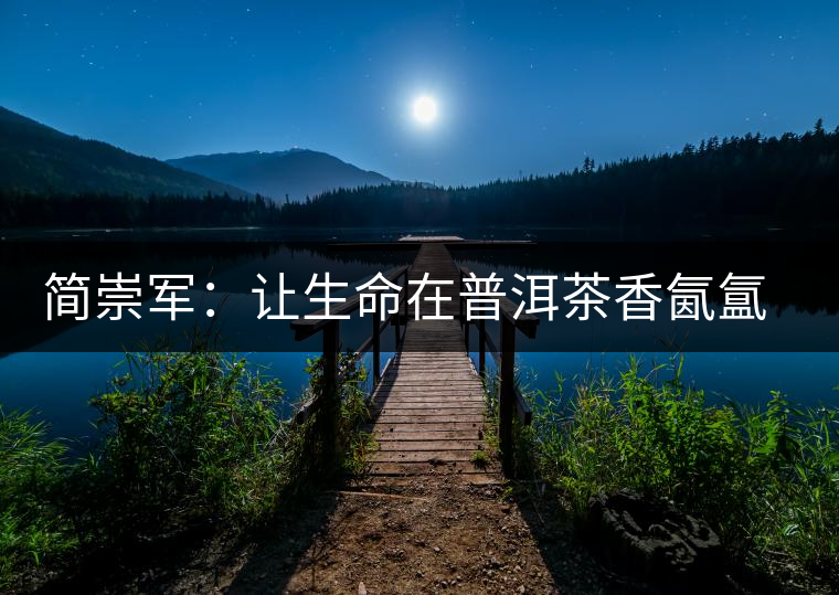 簡崇軍：讓生命在普洱茶香氤氳里升華