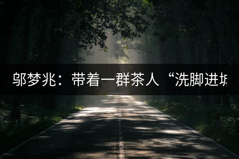 鄔夢(mèng)兆：帶著一群茶人“洗腳進(jìn)城”，贊！